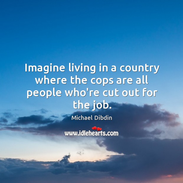 Imagine living in a country where the cops are all people who’re cut out for the job. Michael Dibdin Picture Quote