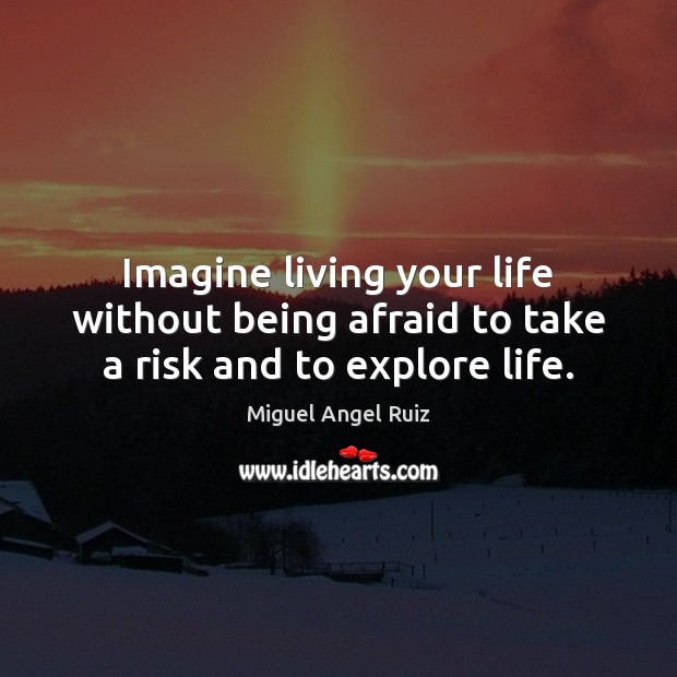 Imagine living your life without being afraid to take a risk and to explore life. Miguel Angel Ruiz Picture Quote
