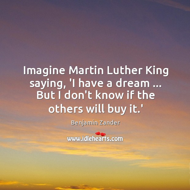 Imagine Martin Luther King saying, ‘I have a dream … But I don’t Benjamin Zander Picture Quote