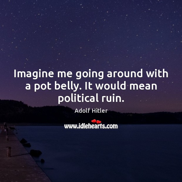 Imagine me going around with a pot belly. It would mean political ruin. Adolf Hitler Picture Quote