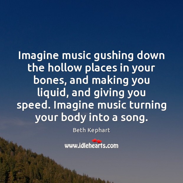 Imagine music gushing down the hollow places in your bones, and making Beth Kephart Picture Quote