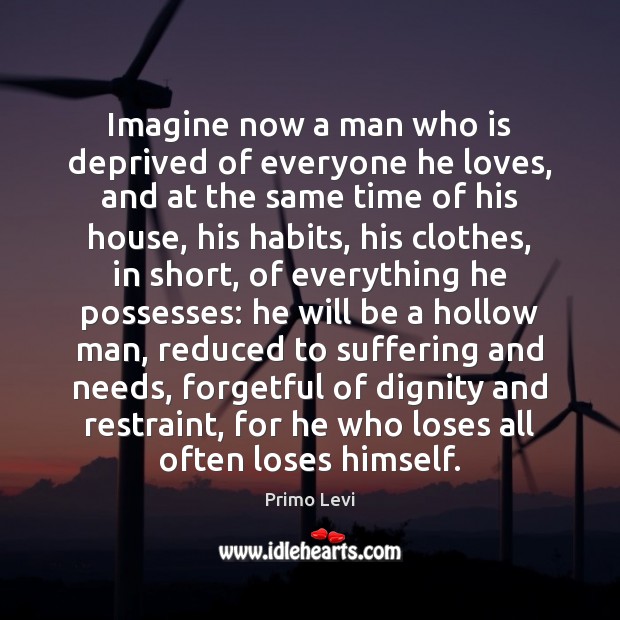 Imagine now a man who is deprived of everyone he loves, and Primo Levi Picture Quote