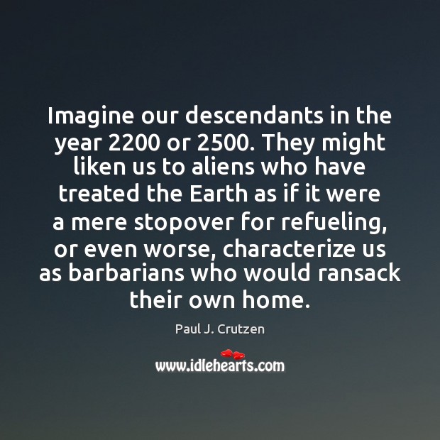 Imagine our descendants in the year 2200 or 2500. They might liken us to 