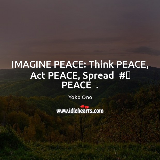 IMAGINE PEACE: Think PEACE, Act PEACE, Spread  #‎ PEACE  . Yoko Ono Picture Quote
