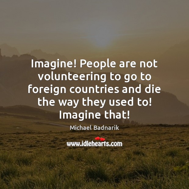 Imagine! People are not volunteering to go to foreign countries and die Michael Badnarik Picture Quote