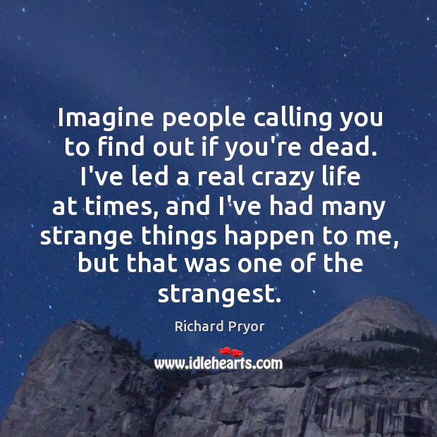 Imagine people calling you to find out if you’re dead. I’ve led Richard Pryor Picture Quote