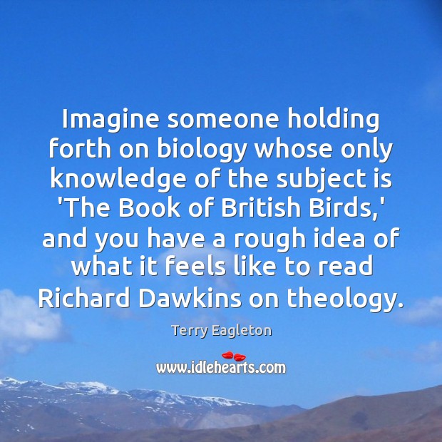Imagine someone holding forth on biology whose only knowledge of the subject Terry Eagleton Picture Quote