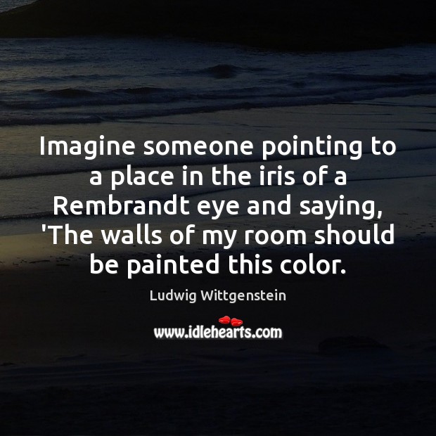 Imagine someone pointing to a place in the iris of a Rembrandt Ludwig Wittgenstein Picture Quote