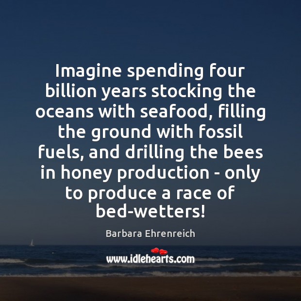 Imagine spending four billion years stocking the oceans with seafood, filling the Barbara Ehrenreich Picture Quote