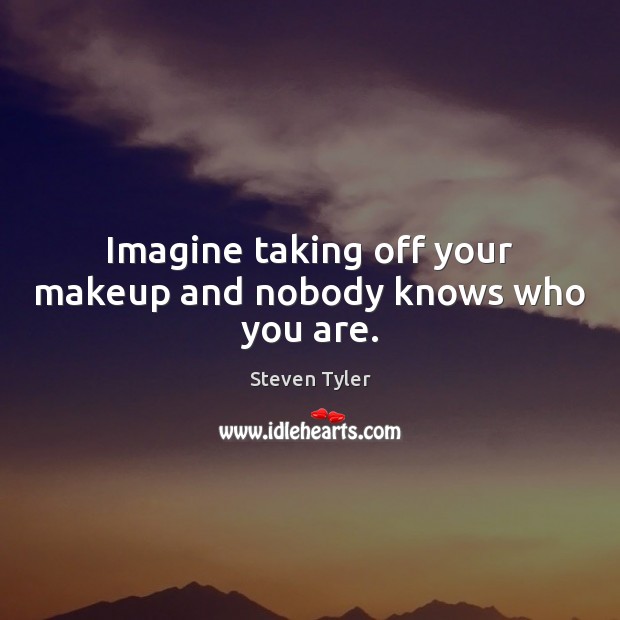 Imagine taking off your makeup and nobody knows who you are. Steven Tyler Picture Quote