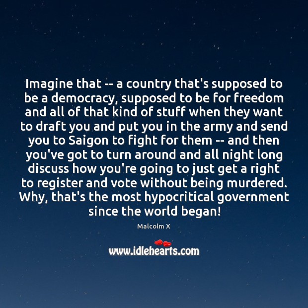 Imagine that — a country that’s supposed to be a democracy, supposed Malcolm X Picture Quote