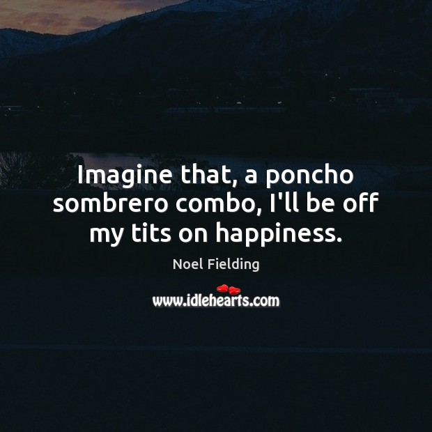 Imagine that, a poncho sombrero combo, I’ll be off my tits on happiness. Noel Fielding Picture Quote