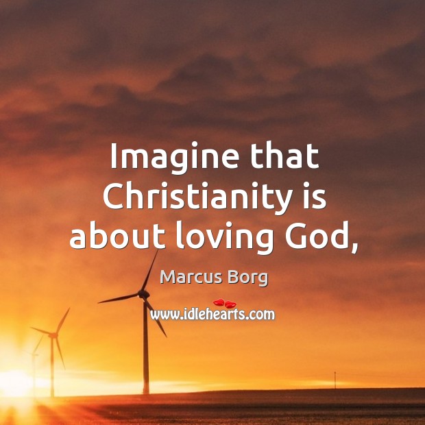 Imagine that Christianity is about loving God, Marcus Borg Picture Quote