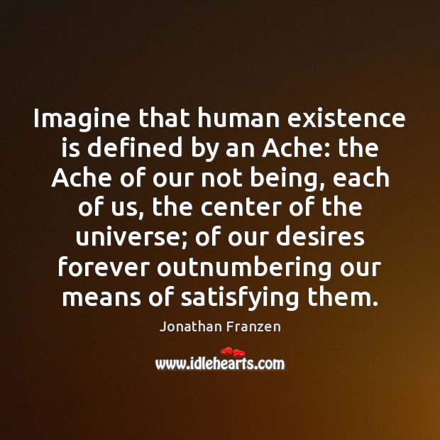 Imagine that human existence is defined by an Ache: the Ache of Image