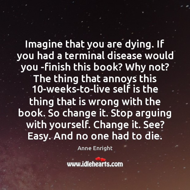 Imagine that you are dying. If you had a terminal disease would Anne Enright Picture Quote