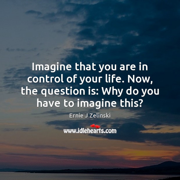 Imagine that you are in control of your life. Now, the question Ernie J Zelinski Picture Quote