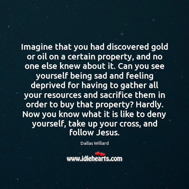 Imagine that you had discovered gold or oil on a certain property, Dallas Willard Picture Quote