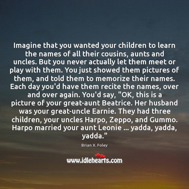 Imagine that you wanted your children to learn the names of all Brian X. Foley Picture Quote
