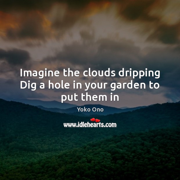 Imagine the clouds dripping Dig a hole in your garden to put them in Yoko Ono Picture Quote