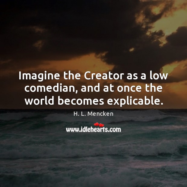 Imagine the Creator as a low comedian, and at once the world becomes explicable. H. L. Mencken Picture Quote