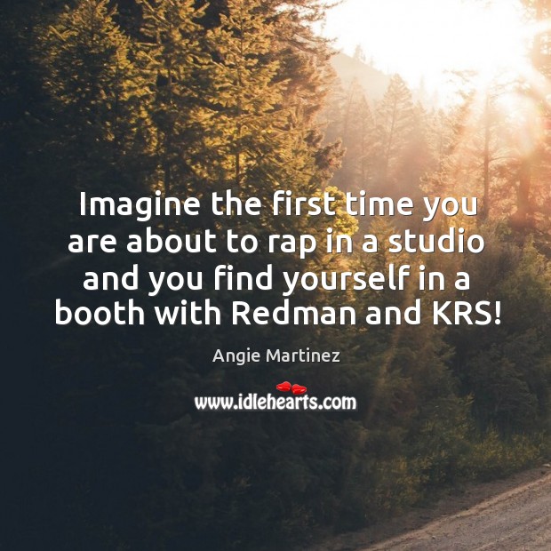 Imagine the first time you are about to rap in a studio and you find yourself in a booth with redman and krs! Angie Martinez Picture Quote