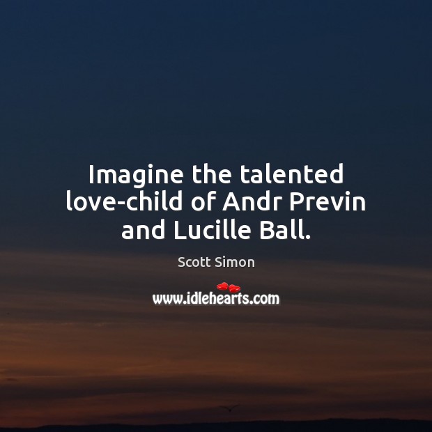 Imagine the talented love-child of Andr Previn and Lucille Ball. Scott Simon Picture Quote