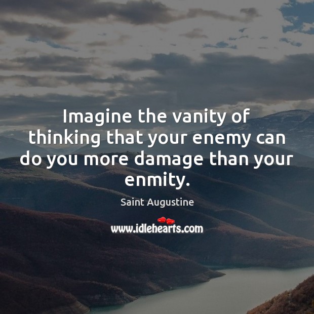 Imagine the vanity of thinking that your enemy can do you more damage than your enmity. Enemy Quotes Image