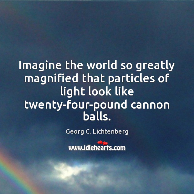 Imagine the world so greatly magnified that particles of light look like Georg C. Lichtenberg Picture Quote