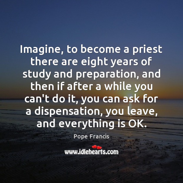 Imagine, to become a priest there are eight years of study and Pope Francis Picture Quote