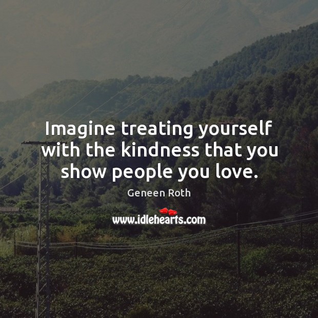 Imagine treating yourself with the kindness that you show people you love. Geneen Roth Picture Quote