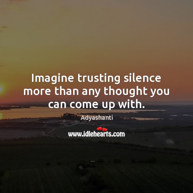 Imagine trusting silence more than any thought you can come up with. Adyashanti Picture Quote
