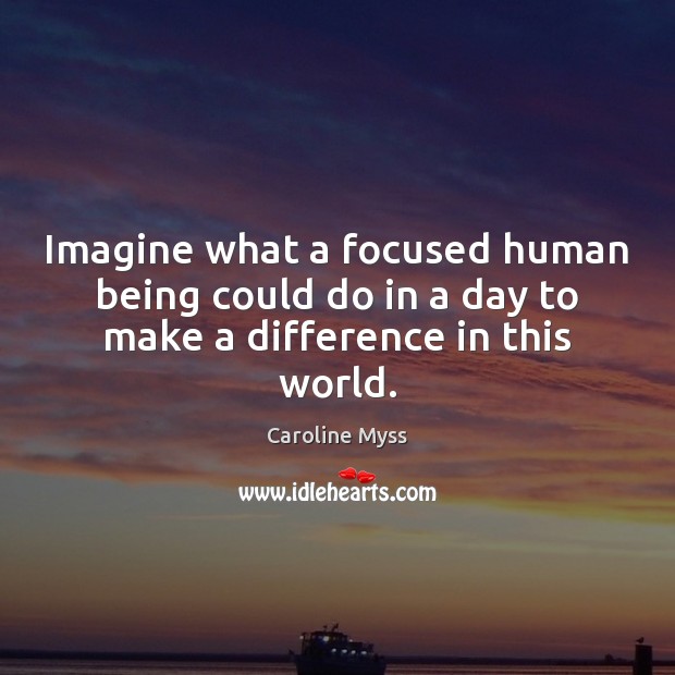 Imagine what a focused human being could do in a day to make a difference in this world. Image