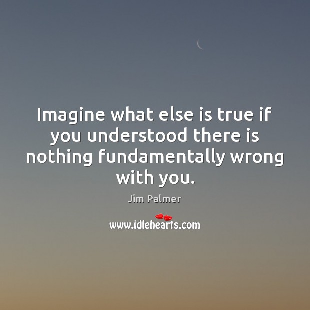 Imagine what else is true if you understood there is nothing fundamentally wrong with you. Image
