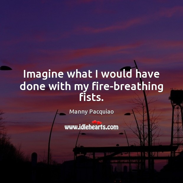 Imagine what I would have done with my fire-breathing fists. Manny Pacquiao Picture Quote