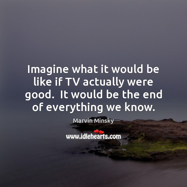 Imagine what it would be like if TV actually were good.  It Marvin Minsky Picture Quote