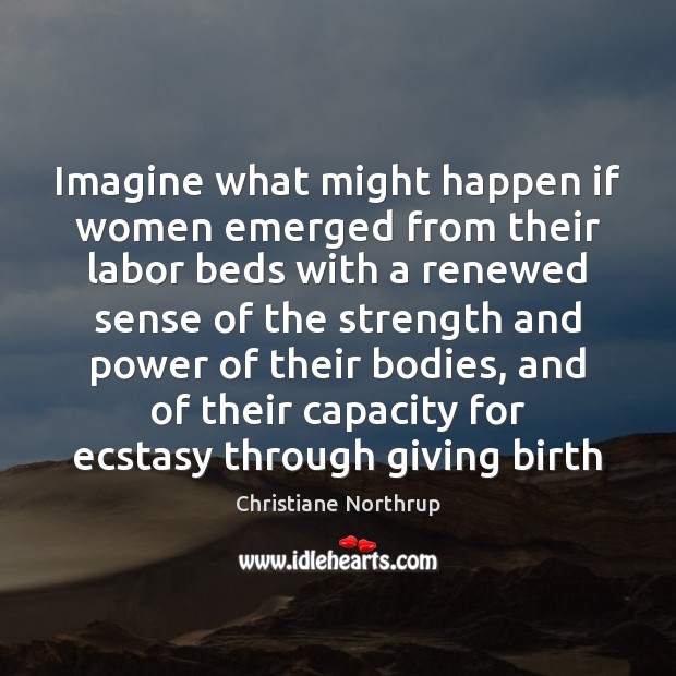 Imagine what might happen if women emerged from their labor beds with Christiane Northrup Picture Quote
