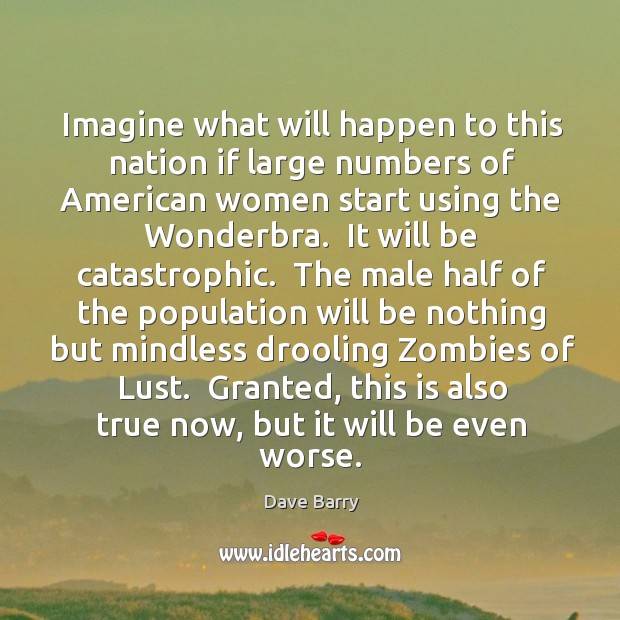 Imagine what will happen to this nation if large numbers of American Dave Barry Picture Quote
