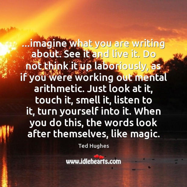 …imagine what you are writing about. See it and live it. Do Ted Hughes Picture Quote