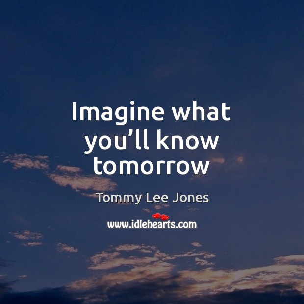 Imagine what you’ll know tomorrow Tommy Lee Jones Picture Quote