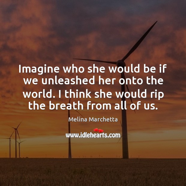 Imagine who she would be if we unleashed her onto the world. Melina Marchetta Picture Quote