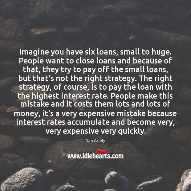 Imagine you have six loans, small to huge. People want to close Dan Ariely Picture Quote