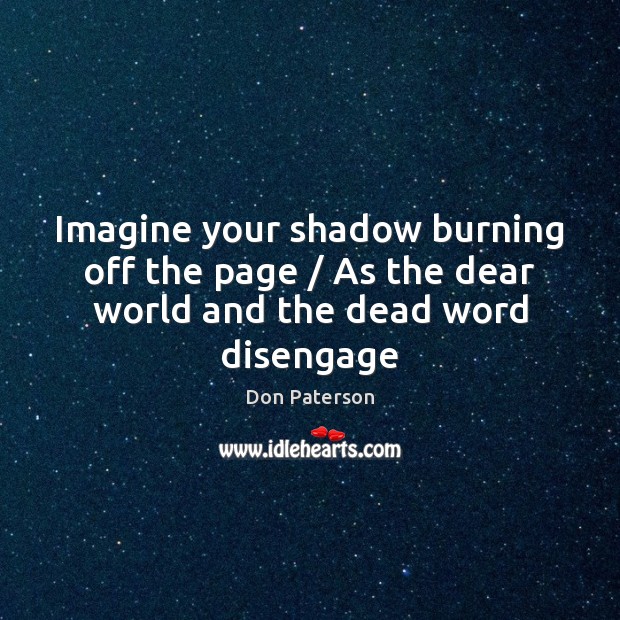 Imagine your shadow burning off the page / As the dear world and the dead word disengage Don Paterson Picture Quote