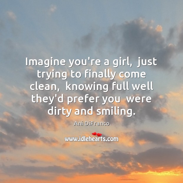 Imagine you’re a girl,  just trying to finally come clean,  knowing full Ani DiFranco Picture Quote