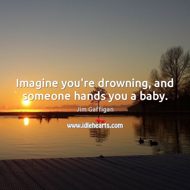 Imagine you’re drowning, and someone hands you a baby. Jim Gaffigan Picture Quote