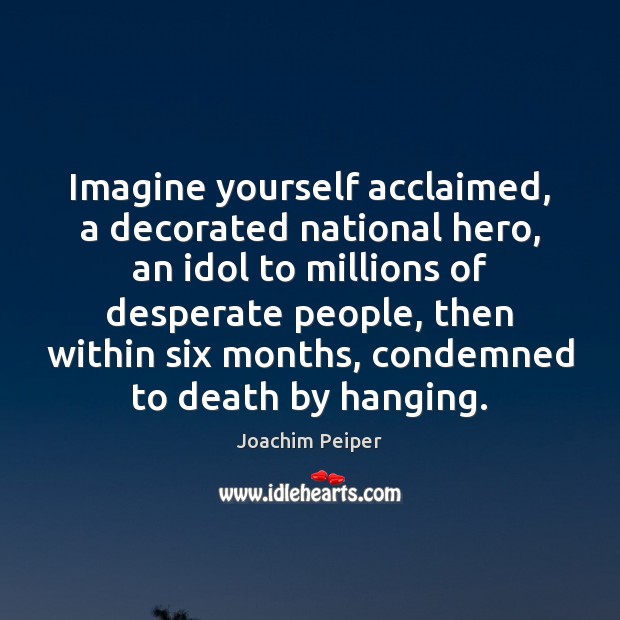 Imagine yourself acclaimed, a decorated national hero, an idol to millions of Joachim Peiper Picture Quote