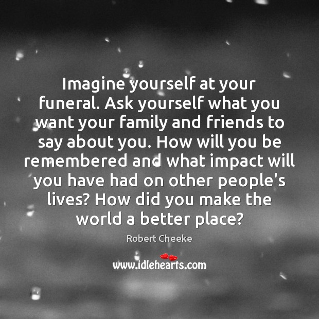 Imagine yourself at your funeral. Ask yourself what you want your family Robert Cheeke Picture Quote