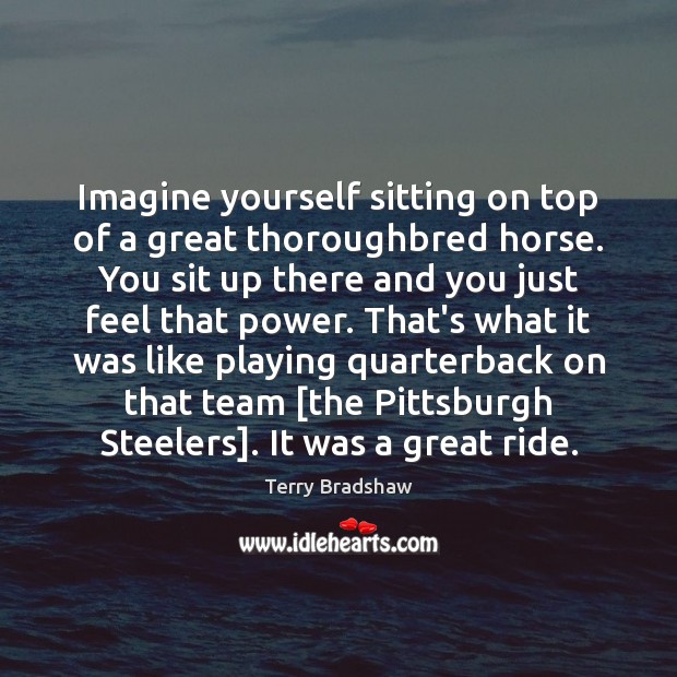 Imagine yourself sitting on top of a great thoroughbred horse. You sit Terry Bradshaw Picture Quote