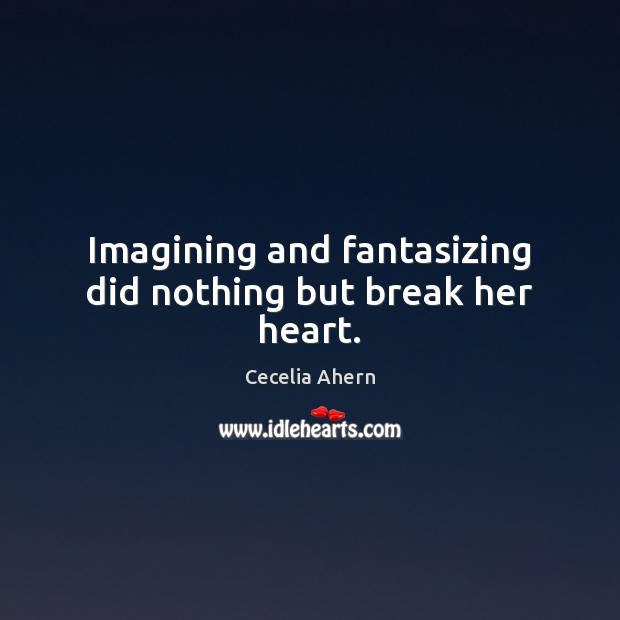 Imagining and fantasizing did nothing but break her heart. Cecelia Ahern Picture Quote