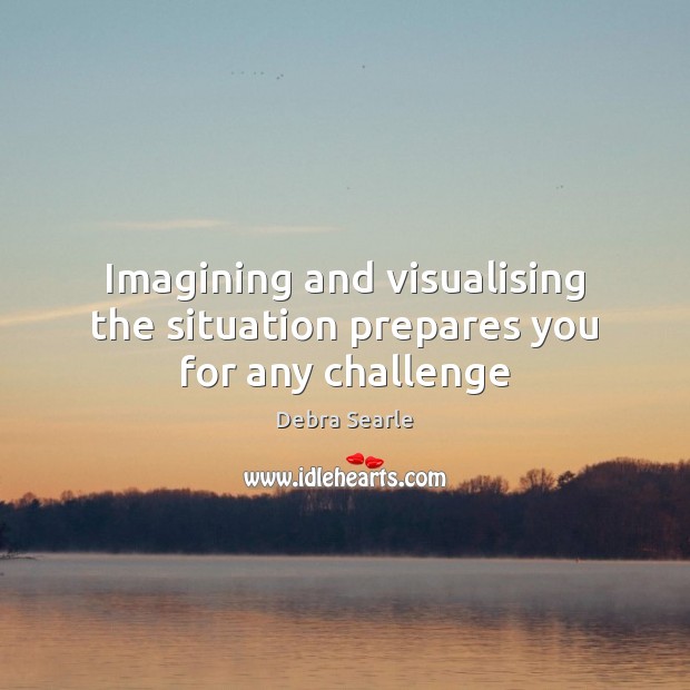 Imagining and visualising the situation prepares you for any challenge Debra Searle Picture Quote