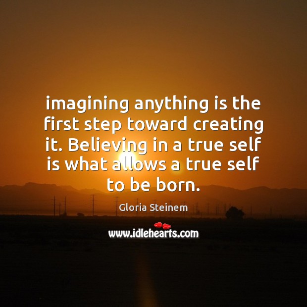 Imagining anything is the first step toward creating it. Believing in a Gloria Steinem Picture Quote